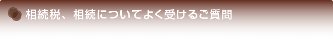 相続税、相続についてよく受けるご質問